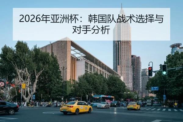2026年亚洲杯：韩国队战术选择与对手分析