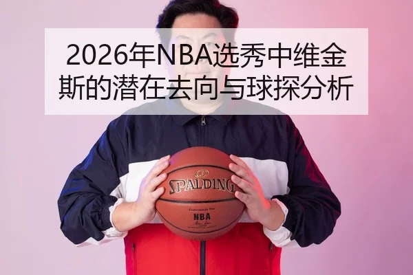 2026年NBA选秀中维金斯的潜在去向与球探分析