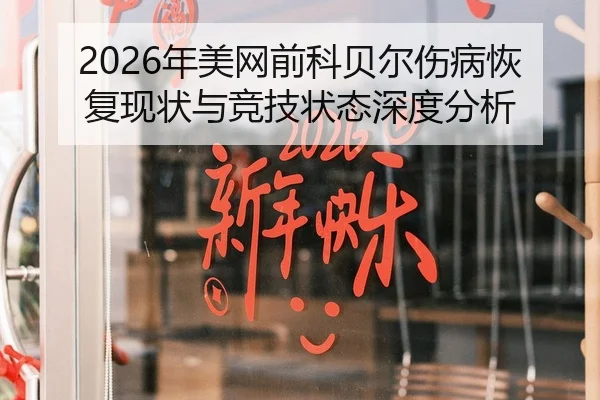 2026年美网前科贝尔伤病恢复现状与竞技状态深度分析