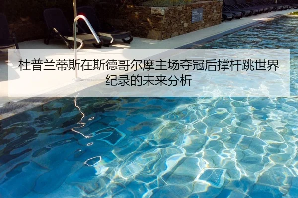 杜普兰蒂斯在斯德哥尔摩主场夺冠后撑杆跳世界纪录的未来分析