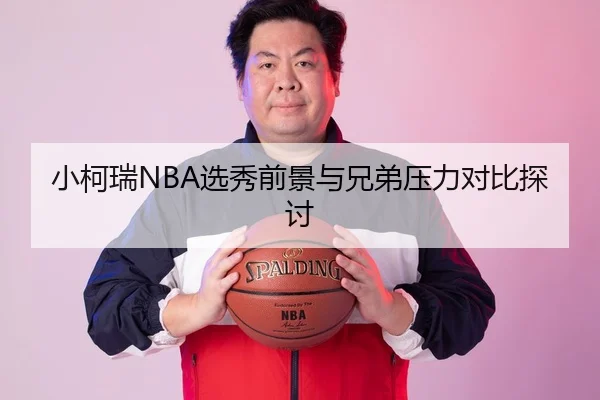 小柯瑞NBA选秀前景与兄弟压力对比探讨