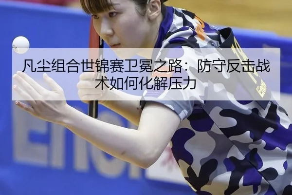 凡尘组合世锦赛卫冕之路：防守反击战术如何化解压力