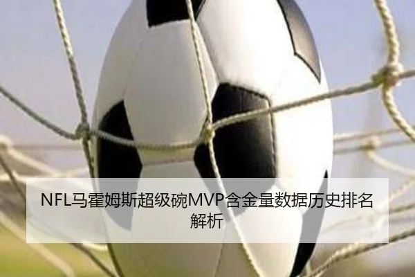NFL马霍姆斯超级碗MVP含金量数据历史排名解析