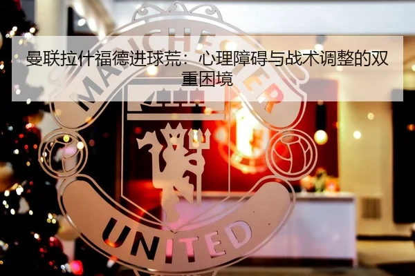 曼联拉什福德进球荒：心理障碍与战术调整的双重困境