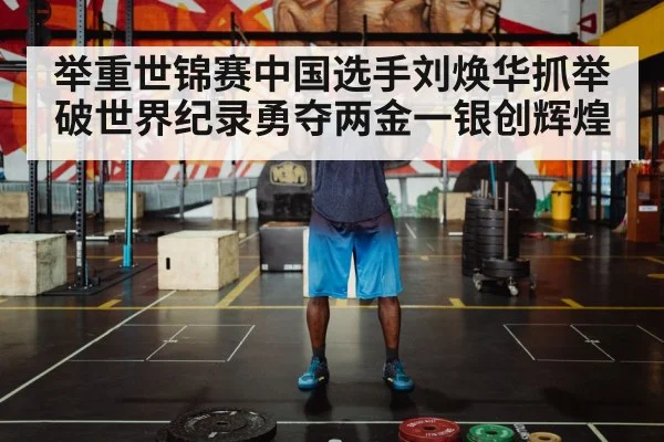举重世锦赛中国选手刘焕华抓举破世界纪录勇夺两金一银创辉煌