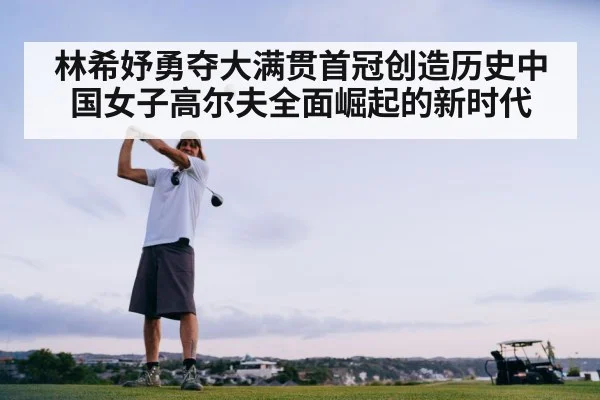 林希妤勇夺大满贯首冠创造历史中国女子高尔夫全面崛起的新时代