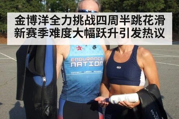 金博洋全力挑战四周半跳花滑新赛季难度大幅跃升引发热议